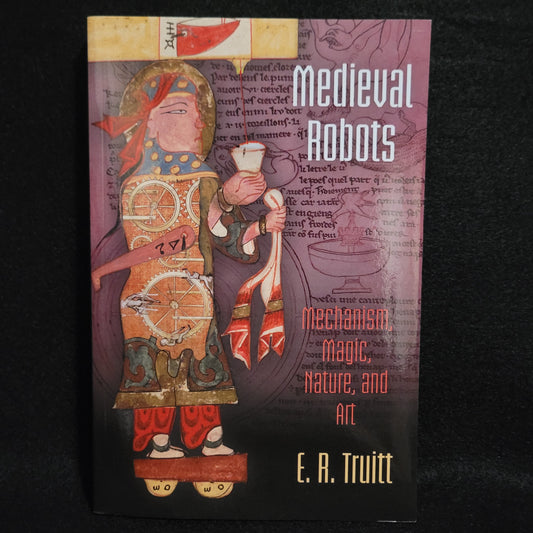 Medieval Robots: Mechanism, Magic, Nature, and Art by E.A. Truitt (University of Pennsylvania Press, 2015) Paperback