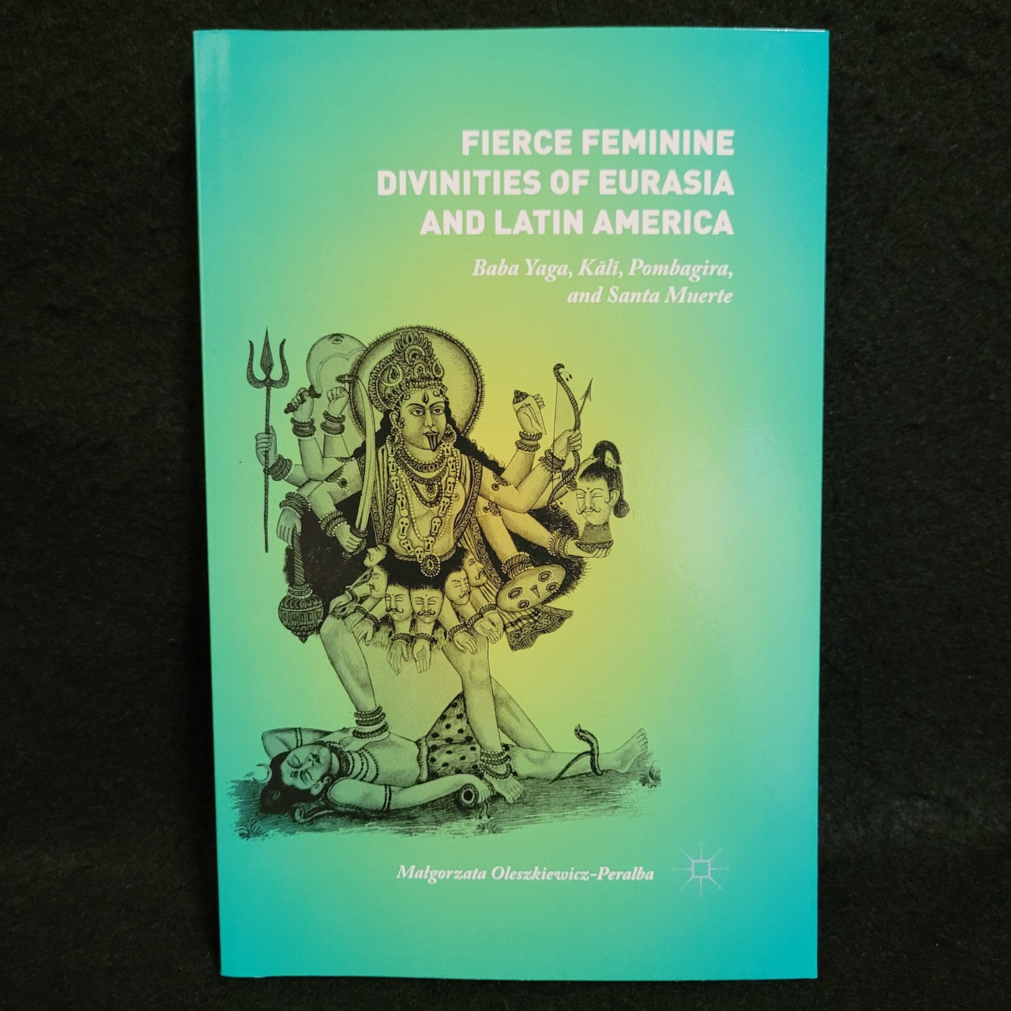 Fierce Feminine Divinities of Eurasia and Latin America: Baba Yaga, Kālī, Pombagira, and Santa Muerte byMałgorzata Oleszkiewicz-Peralba (Palgrave Macmillan, 2015) Paperback Edition